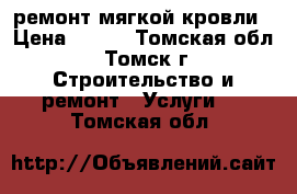 ремонт мягкой кровли › Цена ­ 100 - Томская обл., Томск г. Строительство и ремонт » Услуги   . Томская обл.